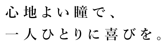 心地よい瞳で、一人ひとりに喜びを。