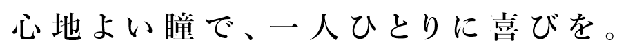 心地よい瞳で、一人ひとりに喜びを。